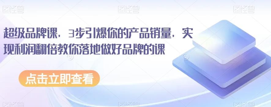 超级品牌课，3步引爆你的产品销量，实现利润翻倍教你落地做好品牌的课-Ai创业网