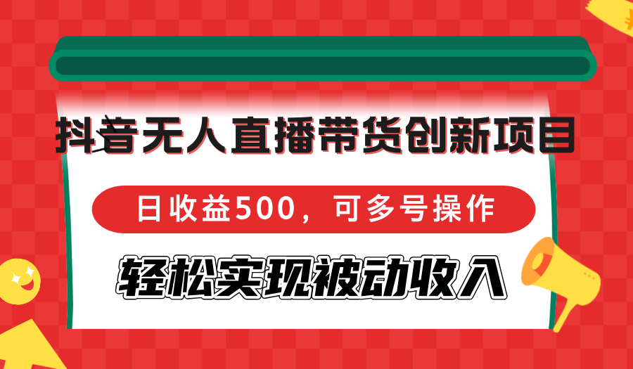 抖音无人直播带货创新项目，日收益500，可多号操作，轻松实现被动收入-Ai创业网