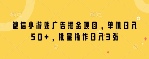 微信小游戏广告掘金项目，单机日入50+，批量操作日入3张-Ai创业网