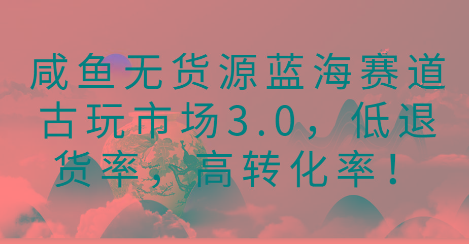 咸鱼无货源蓝海赛道古玩市场3.0，低退货率，高转化率！-Ai创业网