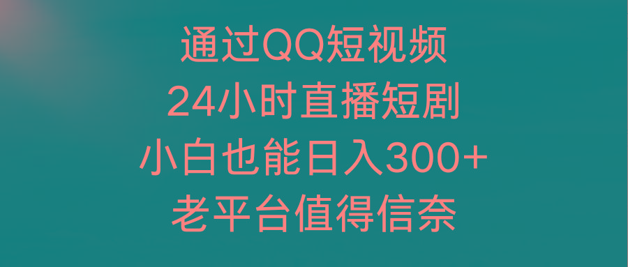 (9469期)通过QQ短视频、24小时直播短剧，小白也能日入300+，老平台值得信奈-Ai创业网