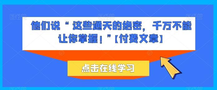 他们说 “ 这些通天的绝密，千万不能让你掌握! ”【付费文章】-Ai创业网