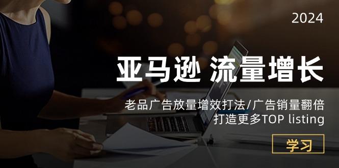 亚马逊流量 增长-老品广告 放量增效打法/销量翻倍/打造更多TOP listing-Ai创业网