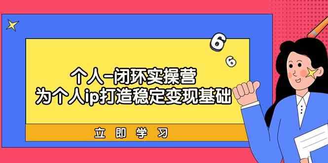 个人闭环实操营：个人ip打造稳定变现基础，带你落地个人的商业变现课-Ai创业网
