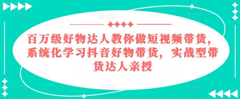 百万级好物达人教你做短视频带货，系统化学习抖音好物带货，实战型带货达人亲授-Ai创业网