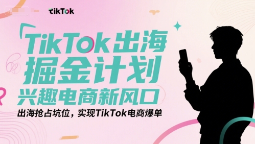 TikTok出海掘金计划，兴趣电商新风口，出海抢占坑位，实现TikTok电商爆单-Ai创业网