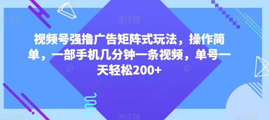 视频号强撸广告矩阵式玩法，操作简单，一部手机几分钟一条视频，单号一天轻松200+【揭秘】-Ai创业网