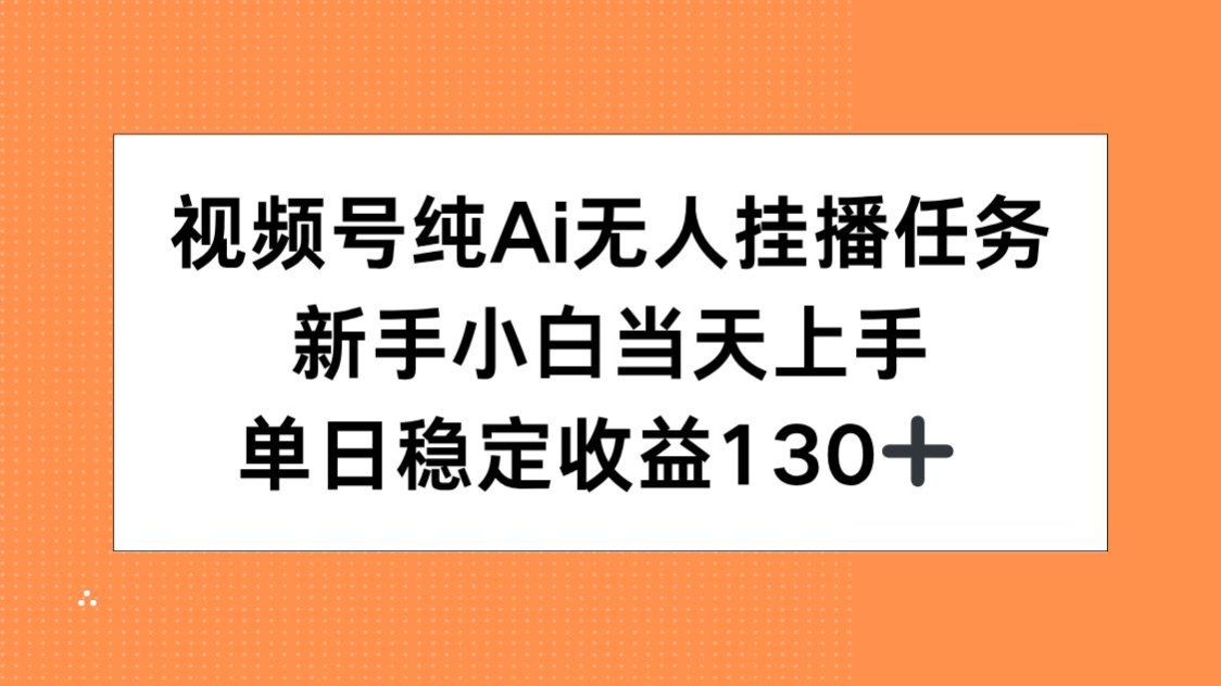 视频号纯AI无人挂播任务，新手小白当天上手，单日稳定收益130+-Ai创业网