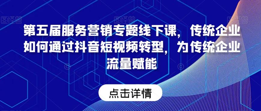 第五届服务营销专题线下课，传统企业如何通过抖音短视频转型，为传统企业流量赋能-Ai创业网