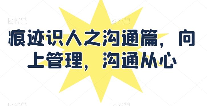 痕迹识人之沟通篇，向上管理，沟通从心-Ai创业网