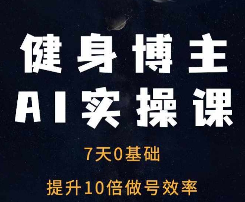 健身博主AI实操课——7天从0到1提升10倍做号效率-Ai创业网