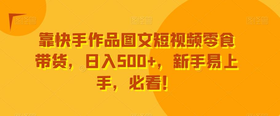 靠快手作品图文短视频零食带货，日入500+，新手易上手，必看！-Ai创业网