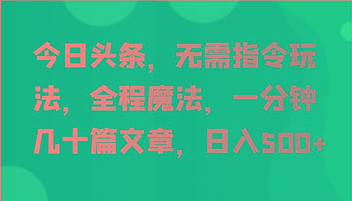 今日头条，无需指令玩法，全程魔法，一分钟几十篇文章，日入500+-Ai创业网