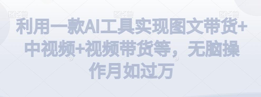利用一款AI工具实现图文带货+中视频+视频带货等，无脑操作月如过万【揭秘】-Ai创业网