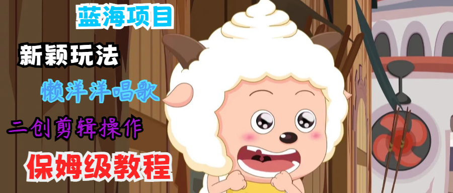 蓝海项目新颖玩法，懒洋洋唱歌 搬运剪辑操作，保姆级教程-Ai创业网