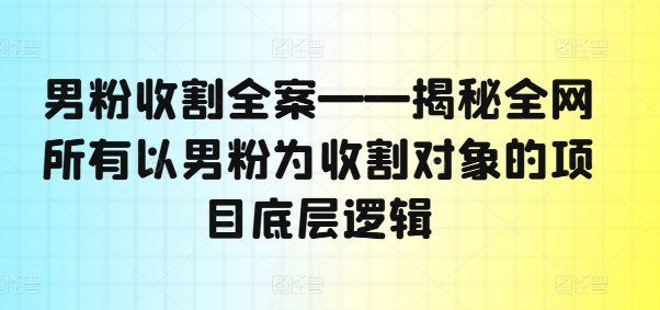 男粉收割全案——揭秘全网所有以男粉为收割对象的项目底层逻辑-Ai创业网