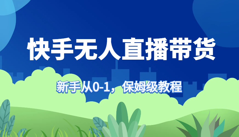 快手无人直播带货保姆级教程，新手从0-1快速学会带货-Ai创业网