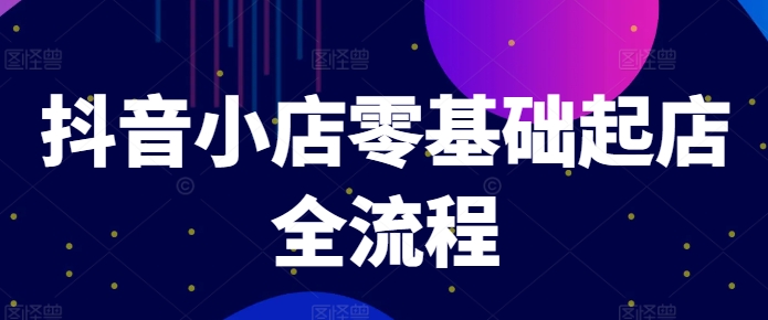 抖音小店零基础起店全流程，快速打造单品爆款技巧、商品卡引流模式与推流算法等-Ai创业网
