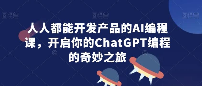 人人都能开发产品的AI编程课，开启你的ChatGPT编程的奇妙之旅-Ai创业网