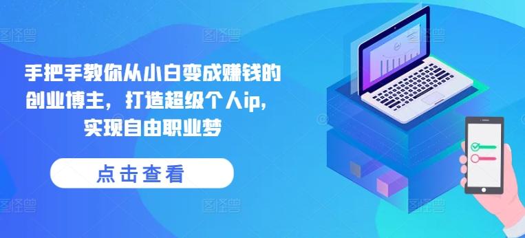 手把手教你从小白变成赚钱的创业博主，打造超级个人ip，实现自由职业梦-Ai创业网