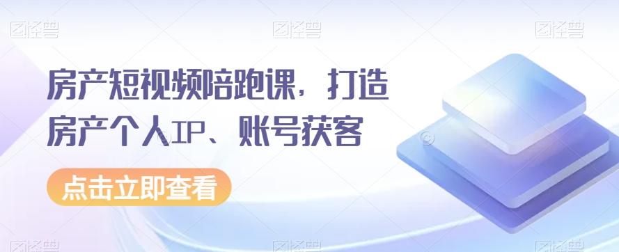 房产短视频陪跑课，打造房产个人IP、账号获客-Ai创业网