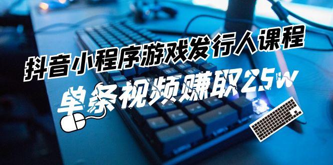 抖音小程序游戏发行人课程：带你玩转游戏任务变现，单条视频赚取25w-Ai创业网