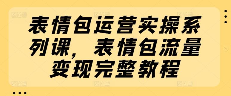 表情包运营实操系列课，表情包流量变现完整教程-Ai创业网