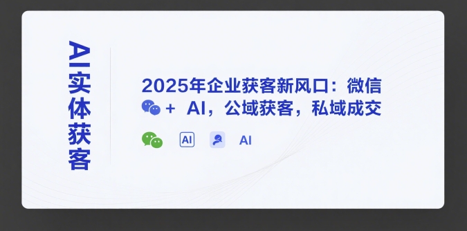 AI实体获客，2025年企业获客新风口：微信+ AI，公域获客，私域成交-Ai创业网