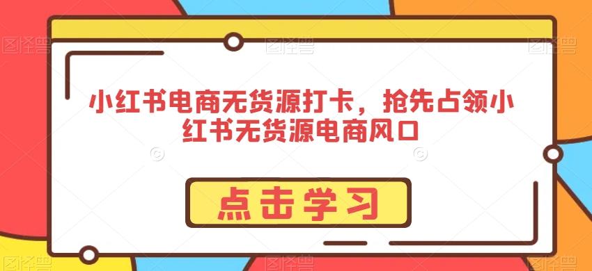 小红书电商无货源打卡，抢先占领小红书无货源电商风口-Ai创业网
