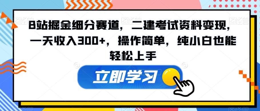 B站掘金细分赛道，二建考试资料变现，一天收入300+，操作简单，纯小白也能轻松上手-Ai创业网