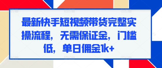 最新快手短视频带货完整实操流程，无需保证金，门槛低，单日佣金1k+-Ai创业网