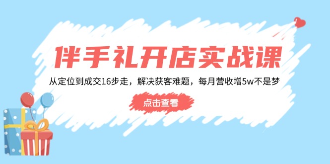 伴手礼开店实战课：从定位到成交16步走，解决获客难题，每月营收增5w+-Ai创业网