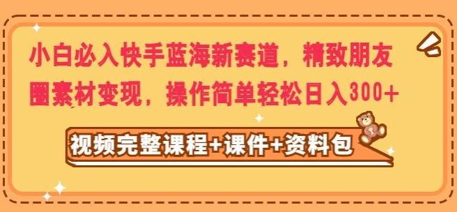 小白必入快手蓝海新赛道，精致朋友圈素材变现，操作简单轻松日入300-Ai创业网