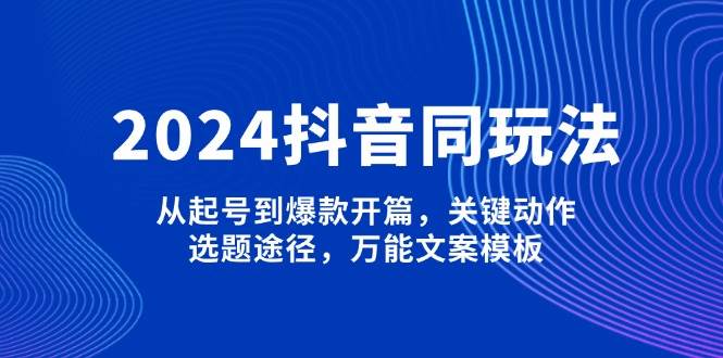 2024抖音同玩法，从起号到爆款开篇，关键动作，选题途径，万能文案模板-Ai创业网