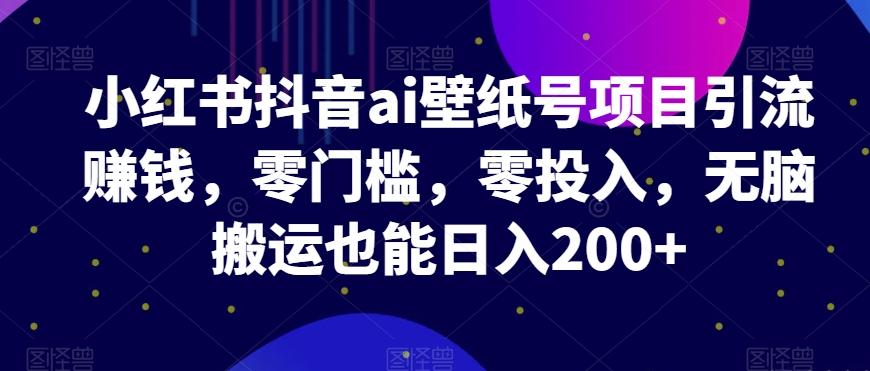 小红书抖音ai壁纸号项目引流赚钱，零门槛，零投入，无脑搬运也能日入200+-Ai创业网