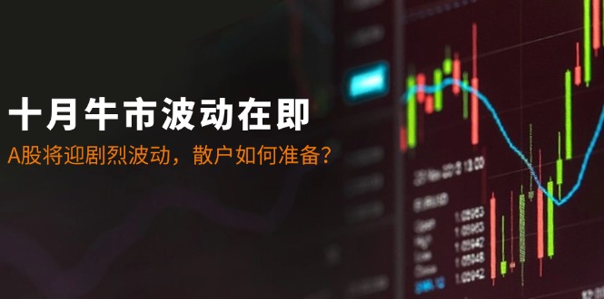 十月牛市波动在即：A股将迎剧烈波动，散户如何准备？-Ai创业网