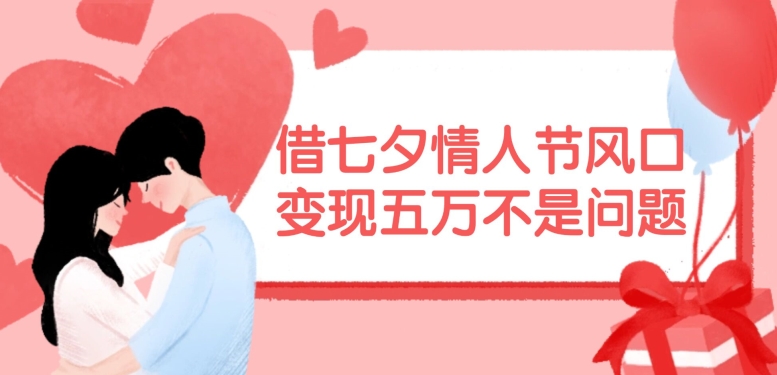 借七夕情人节风口，现在需求量爆棚，变现五万不是问题【揭秘】-Ai创业网