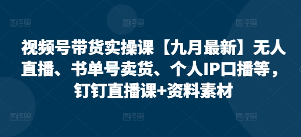 视频号带货实操课【九月最新】无人直播、书单号卖货、个人IP口播等，钉钉直播课+资料素材-Ai创业网