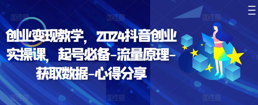创业变现教学，2024抖音创业实操课，起号必备-流量原理-获取数据-心得分享-Ai创业网