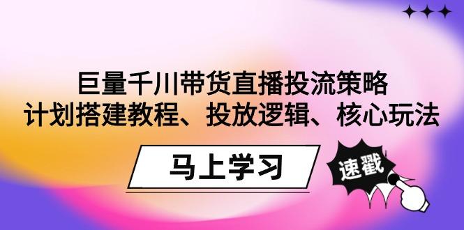 巨量千川带货直播投流策略：计划搭建教程、投放逻辑、核心玩法！-Ai创业网
