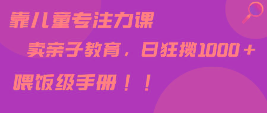 靠儿童专注力课程售卖亲子育儿课程，日暴力狂揽1000+，喂饭手册分享-Ai创业网