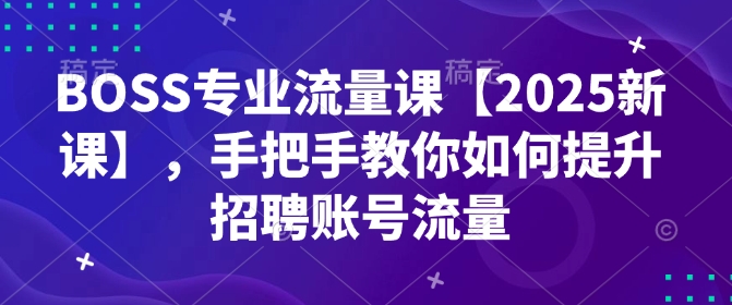 BOSS专业流量课【2025新课】，手把手教你如何提升招聘账号流量-Ai创业网