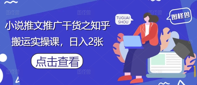 小说推文推广干货之知乎搬运实操课，日入2张-Ai创业网