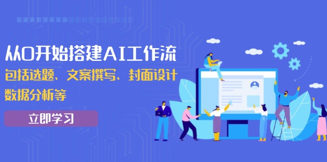 从0开始搭建AI工作流，包括选题、文案撰写、封面设计、数据分析等-Ai创业网