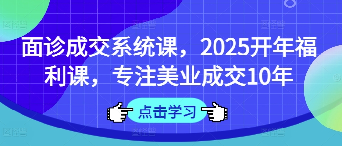 面诊成交系统课，2025开年福利课，专注美业成交10年-Ai创业网