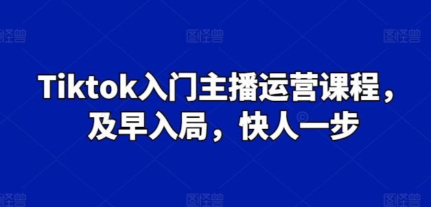 Tiktok入门主播运营课程，及早入局，快人一步-Ai创业网