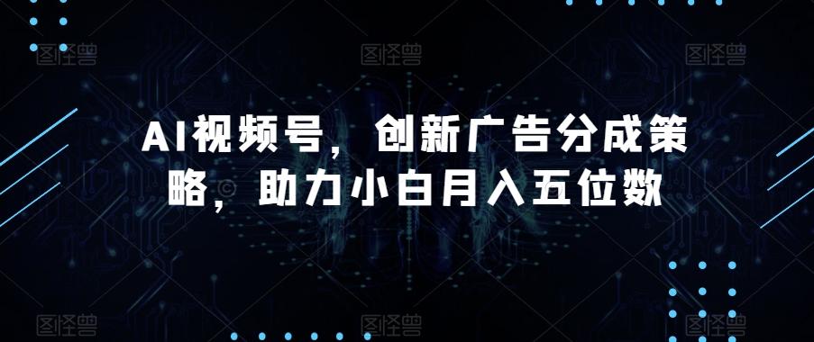 AI视频号，创新广告分成策略，助力小白月入五位数【揭秘】-Ai创业网