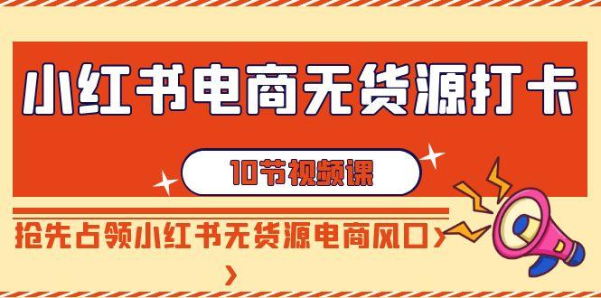 小红书电商-无货源打卡，抢先占领小红书无货源电商风口(10节课)-Ai创业网