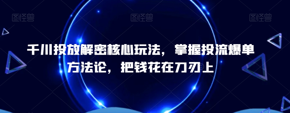千川投放解密核心玩法，​掌握投流爆单方法论，把钱花在刀刃上-Ai创业网