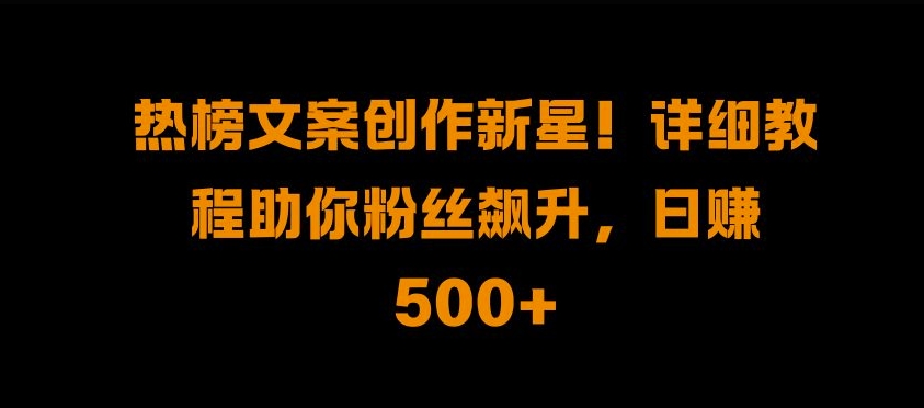 热榜文案创作新星!详细教程助你粉丝飙升，日入500+【揭秘】-Ai创业网